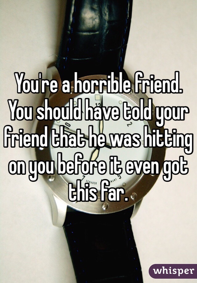 You're a horrible friend. You should have told your friend that he was hitting on you before it even got this far. 