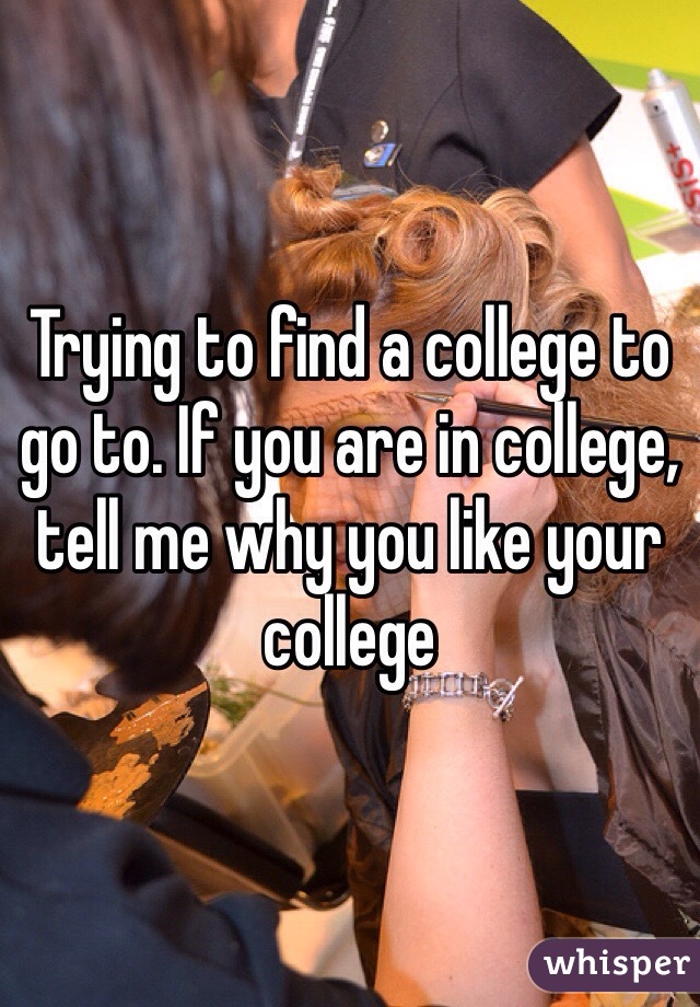 Trying to find a college to go to. If you are in college, tell me why you like your college