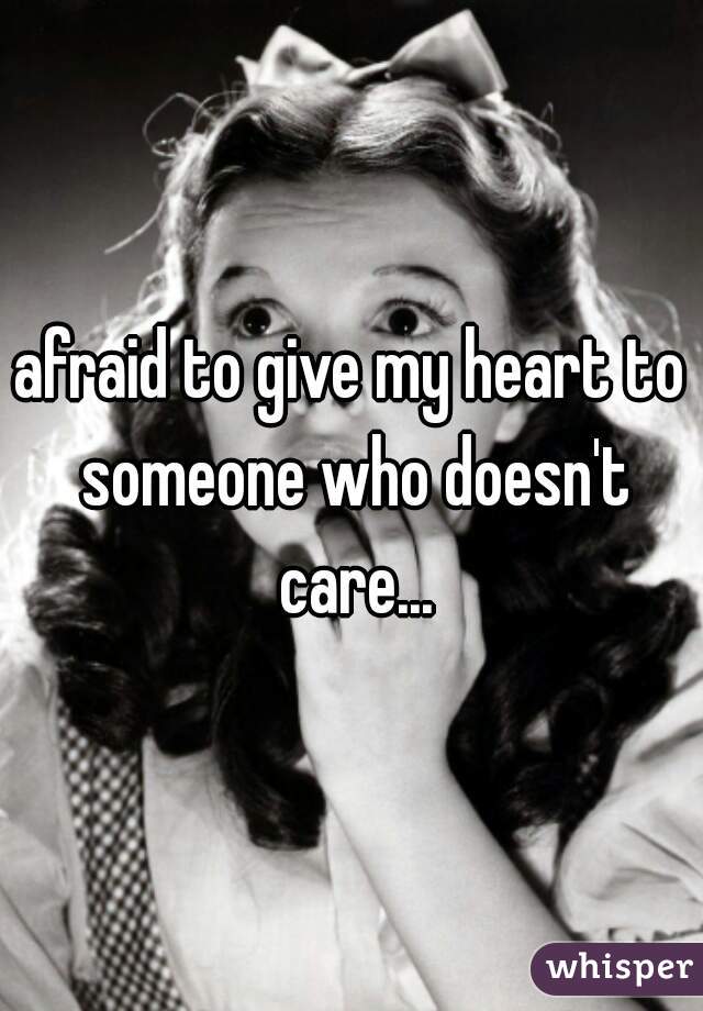 afraid to give my heart to someone who doesn't care...