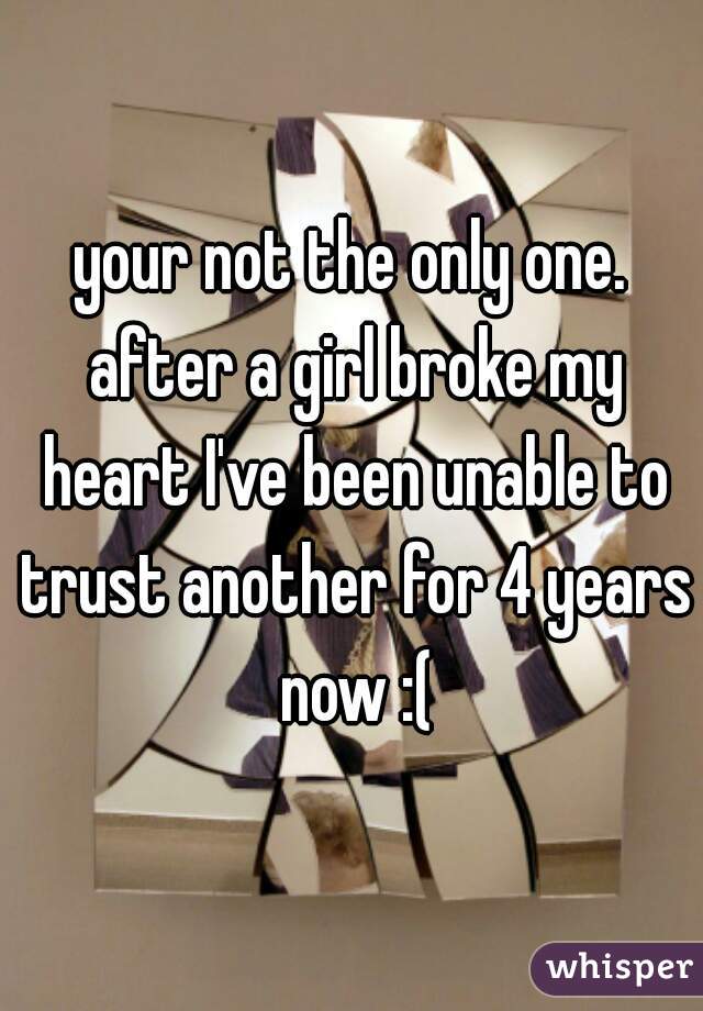 your not the only one. after a girl broke my heart I've been unable to trust another for 4 years now :(