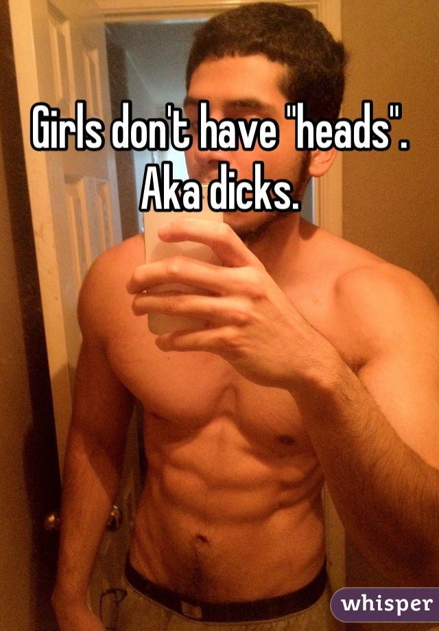 Girls don't have "heads". Aka dicks.