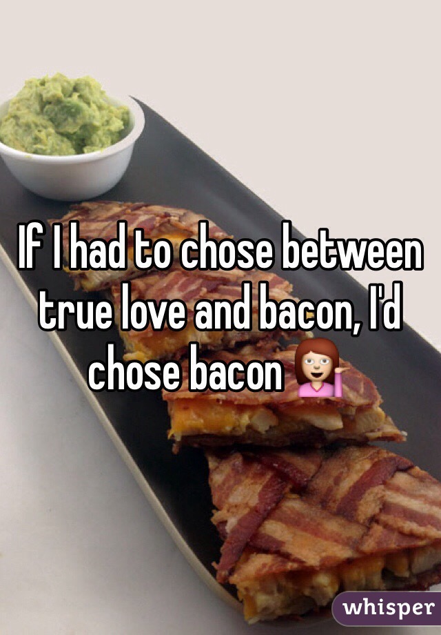 If I had to chose between true love and bacon, I'd chose bacon 💁