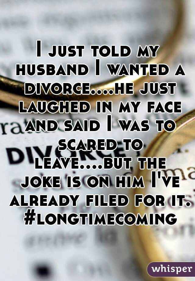I just told my husband I wanted a divorce....he just laughed in my face and said I was to scared to leave....but the joke is on him I've already filed for it. #longtimecoming