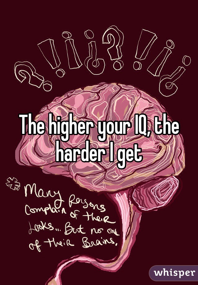 The higher your IQ, the harder I get