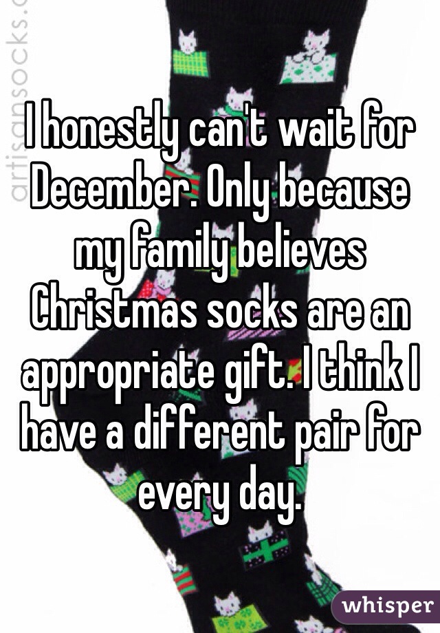 I honestly can't wait for December. Only because my family believes Christmas socks are an appropriate gift. I think I have a different pair for every day. 