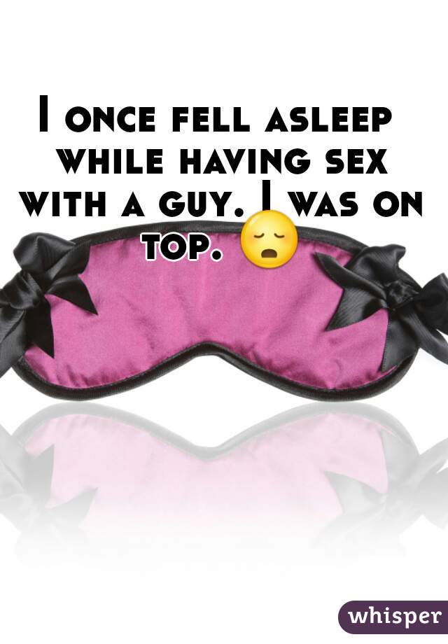 I once fell asleep while having sex with a guy. I was on top. 😳 