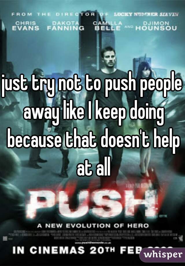 just try not to push people away like I keep doing because that doesn't help at all