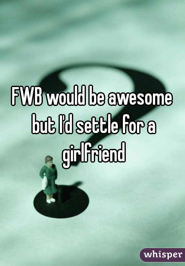 FWB would be awesome but I'd settle for a girlfriend