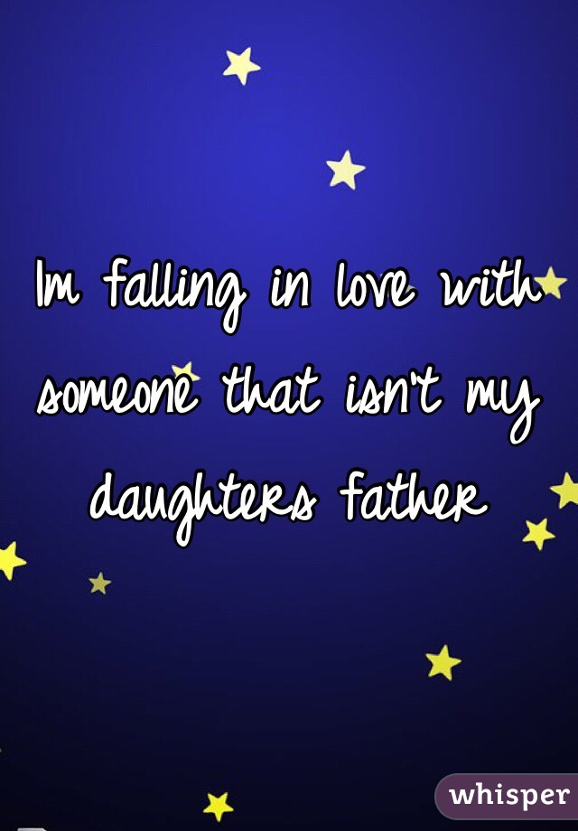 Im falling in love with someone that isn't my daughters father 