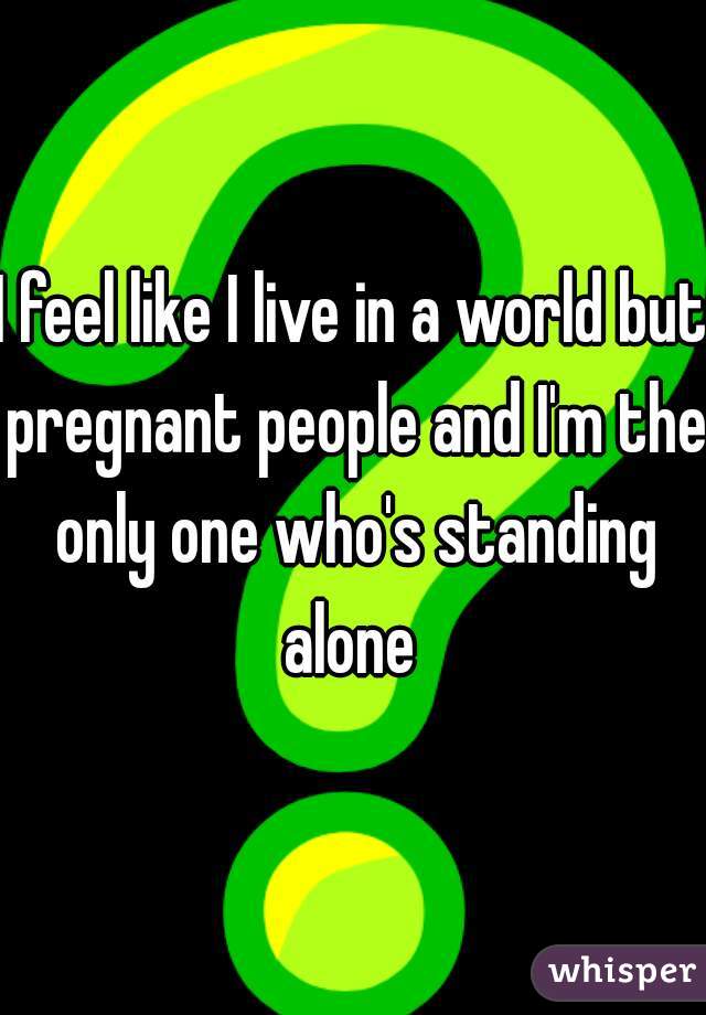 I feel like I live in a world but pregnant people and I'm the only one who's standing alone 