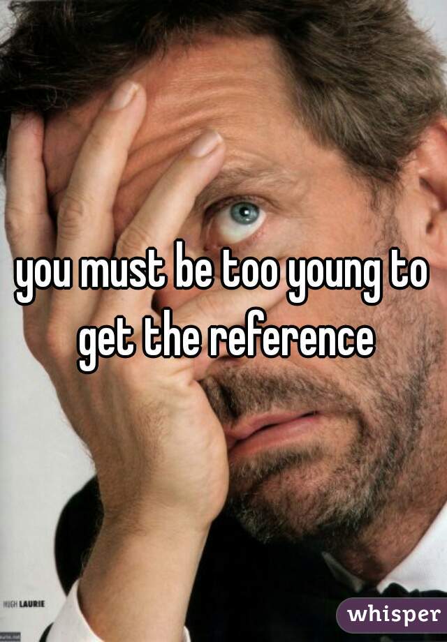 you must be too young to get the reference