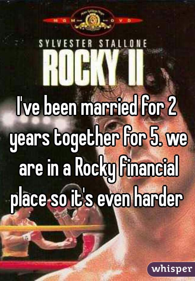 I've been married for 2 years together for 5. we are in a Rocky financial place so it's even harder 