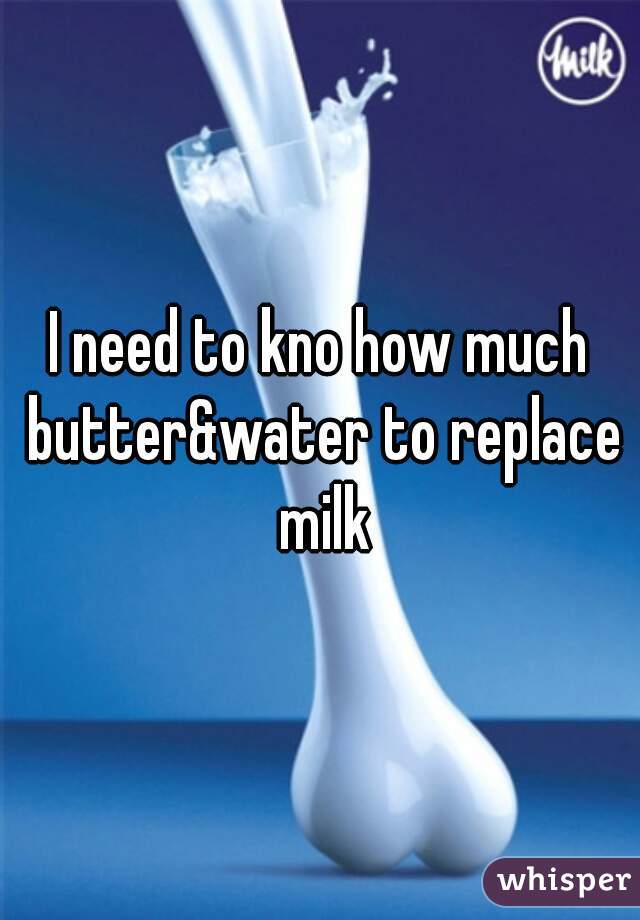 I need to kno how much butter&water to replace milk