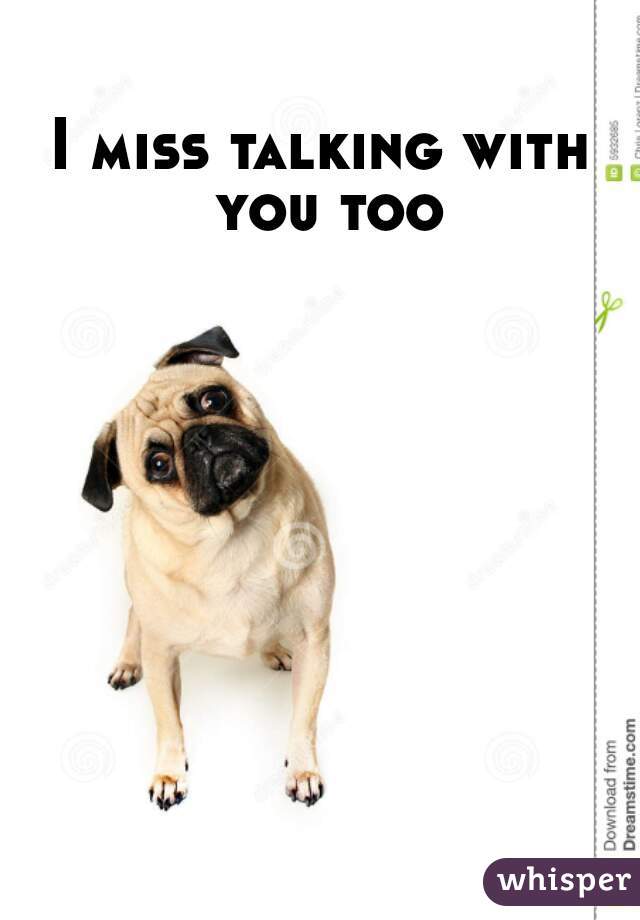 I miss talking with you too