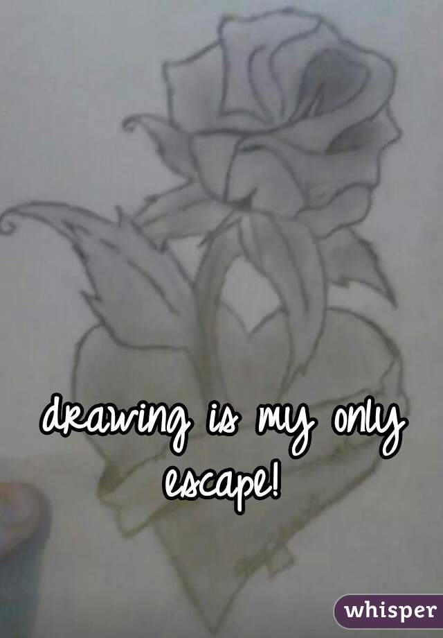 drawing is my only escape! 