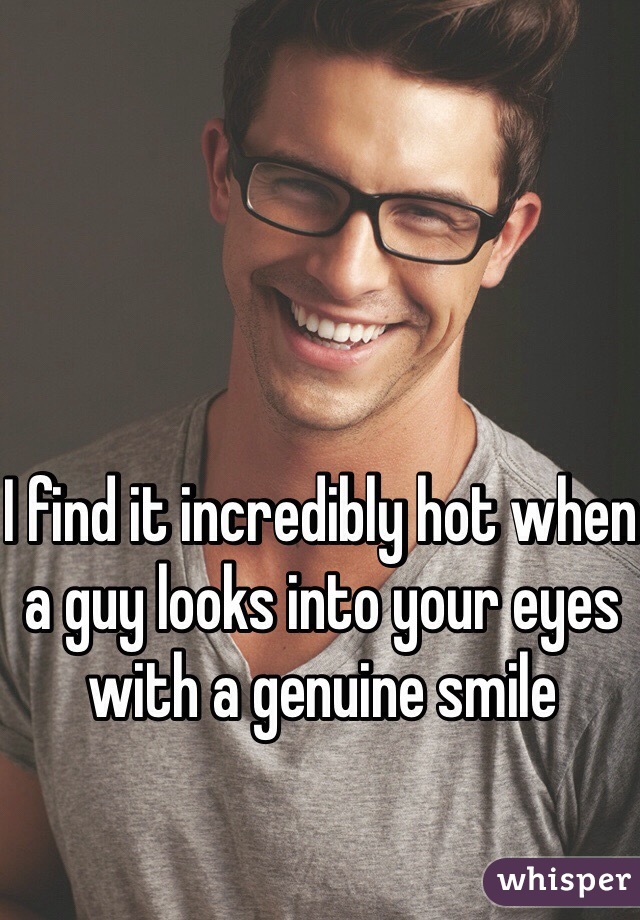 I Find It Incredibly Hot When A Guy Looks Into Your Eyes With A Genuine
