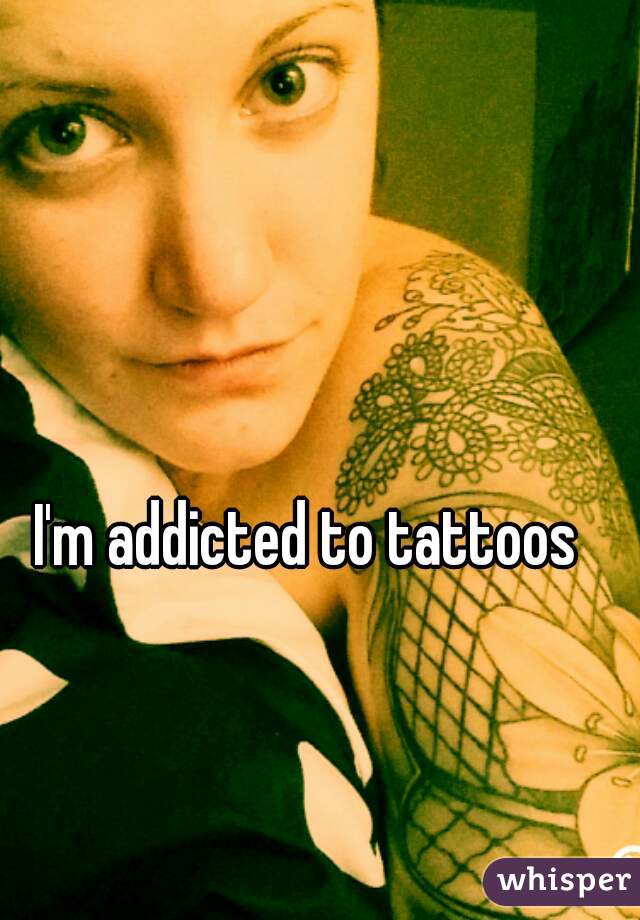 I'm addicted to tattoos  