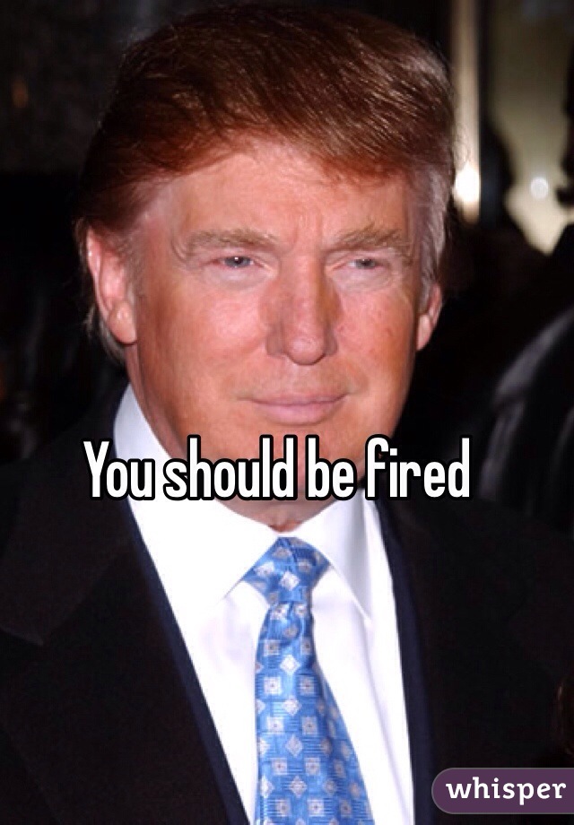 You should be fired 