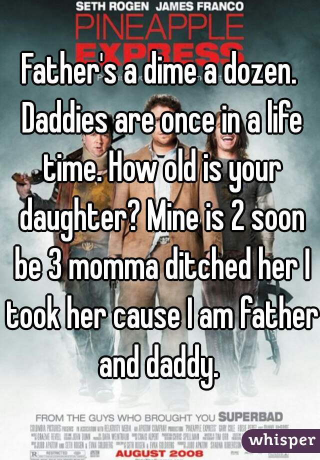 Father's a dime a dozen. Daddies are once in a life time. How old is your daughter? Mine is 2 soon be 3 momma ditched her I took her cause I am father and daddy. 