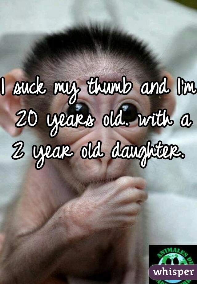 I suck my thumb and I'm 20 years old. with a 2 year old daughter.  
