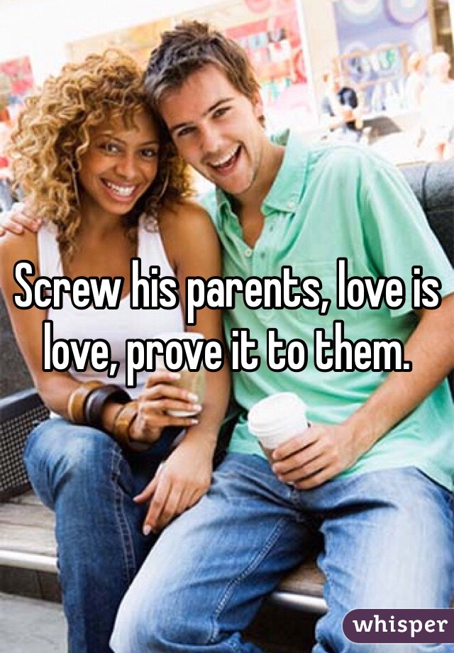 Screw his parents, love is love, prove it to them.