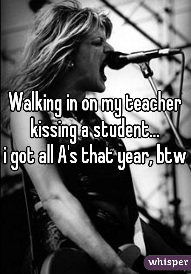 Walking in on my teacher kissing a student... 
i got all A's that year, btw