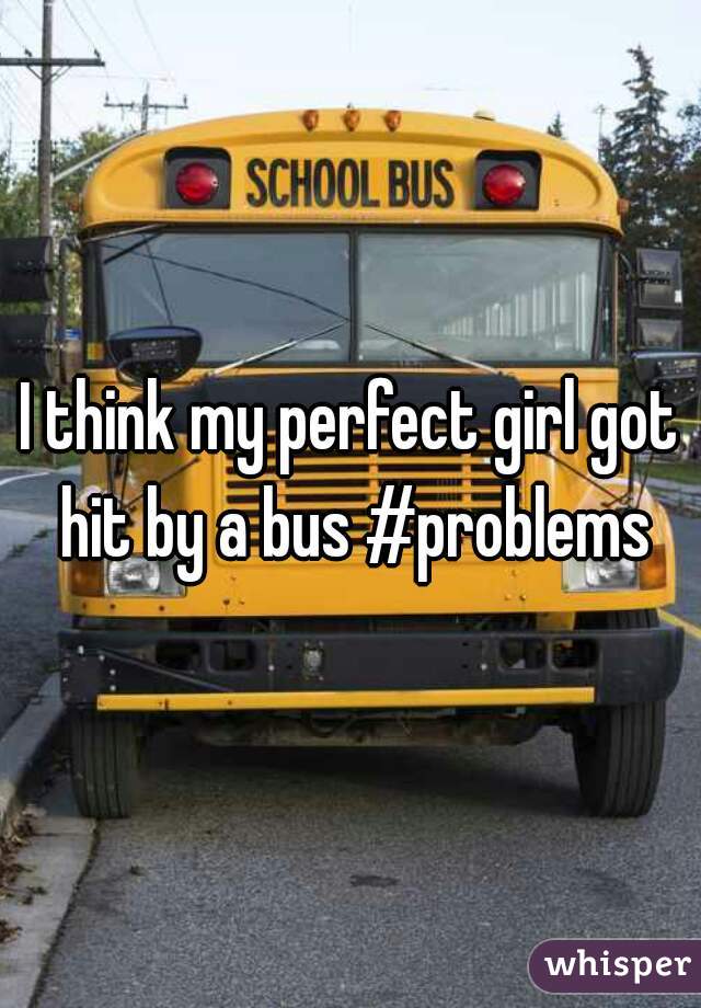 I think my perfect girl got hit by a bus #problems