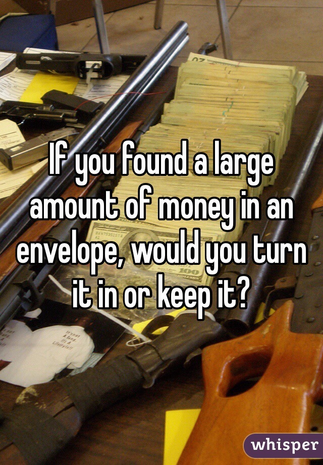 If you found a large amount of money in an envelope, would you turn it in or keep it? 