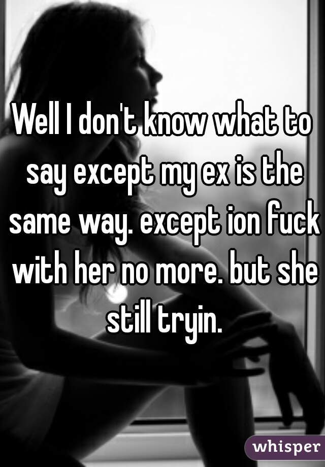 Well I don't know what to say except my ex is the same way. except ion fuck with her no more. but she still tryin.