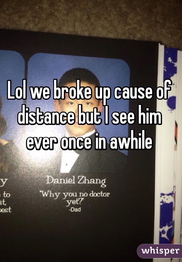 Lol we broke up cause of distance but I see him ever once in awhile