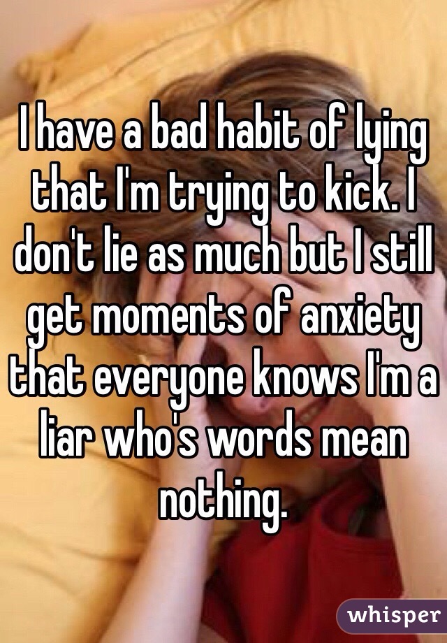 I have a bad habit of lying that I'm trying to kick. I don't lie as much but I still get moments of anxiety that everyone knows I'm a liar who's words mean nothing.