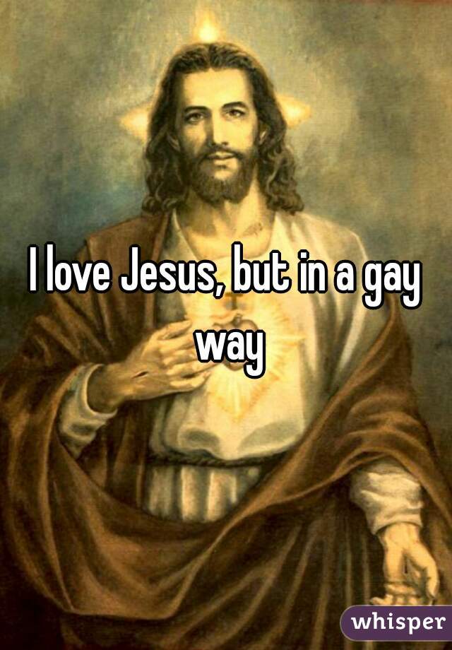 I love Jesus, but in a gay way