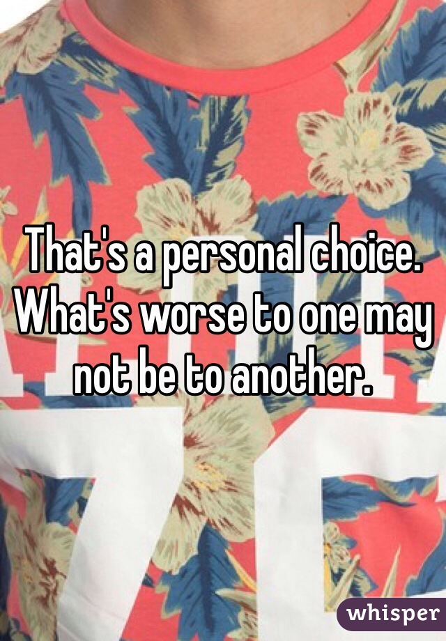 That's a personal choice. What's worse to one may not be to another. 