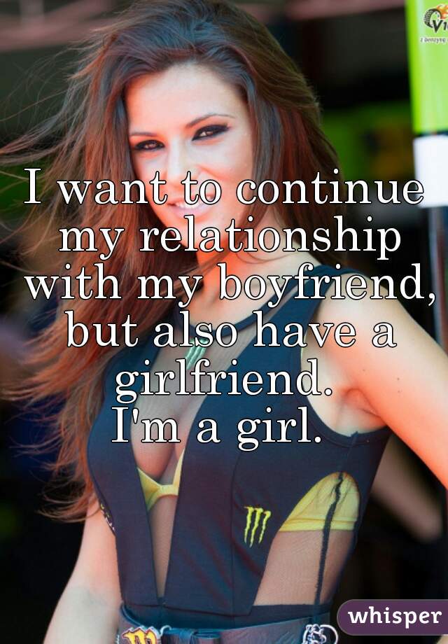 I want to continue my relationship with my boyfriend, but also have a girlfriend. 
I'm a girl. 