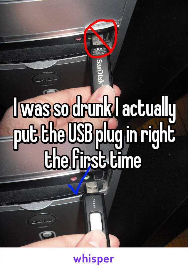 I was so drunk I actually put the USB plug in right the first time 