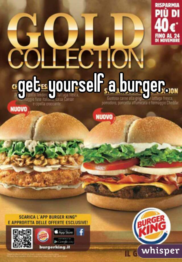 get  yourself a burger.   