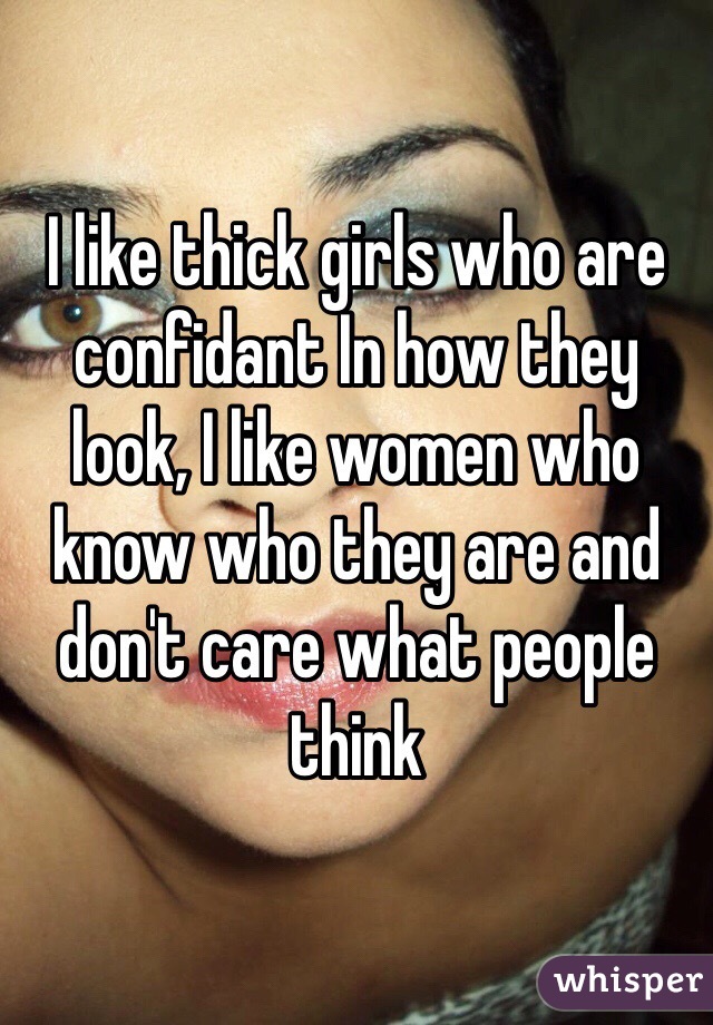 I like thick girls who are confidant In how they look, I like women who know who they are and don't care what people think 