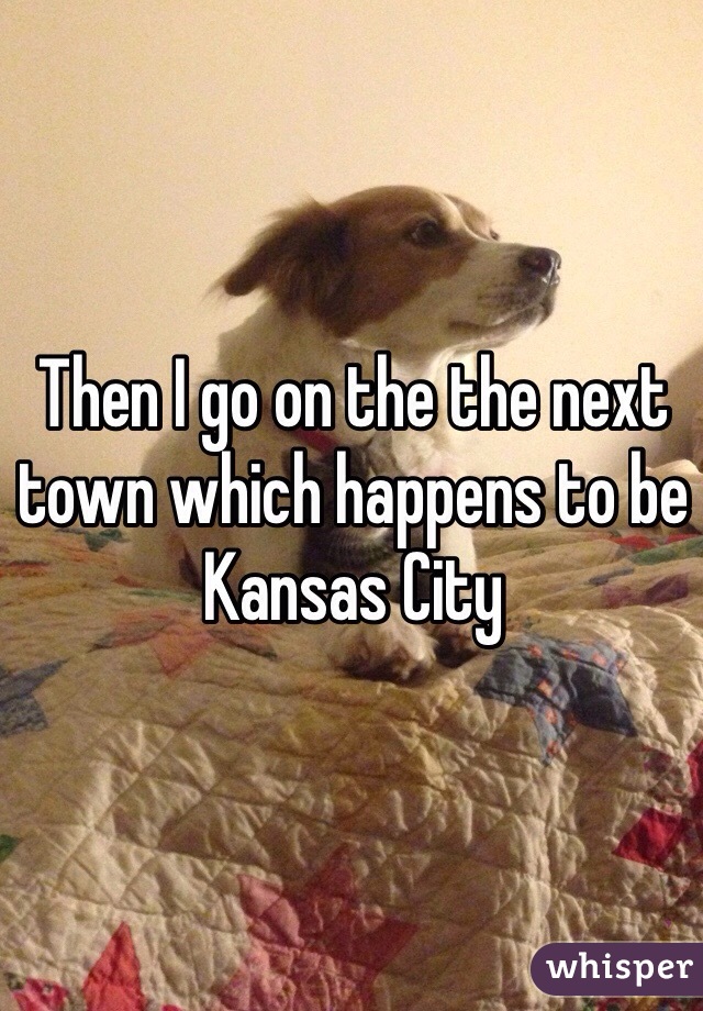 Then I go on the the next town which happens to be Kansas City   