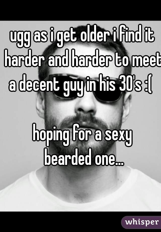 ugg as i get older i find it harder and harder to meet a decent guy in his 30's :(  

hoping for a sexy
 bearded one...