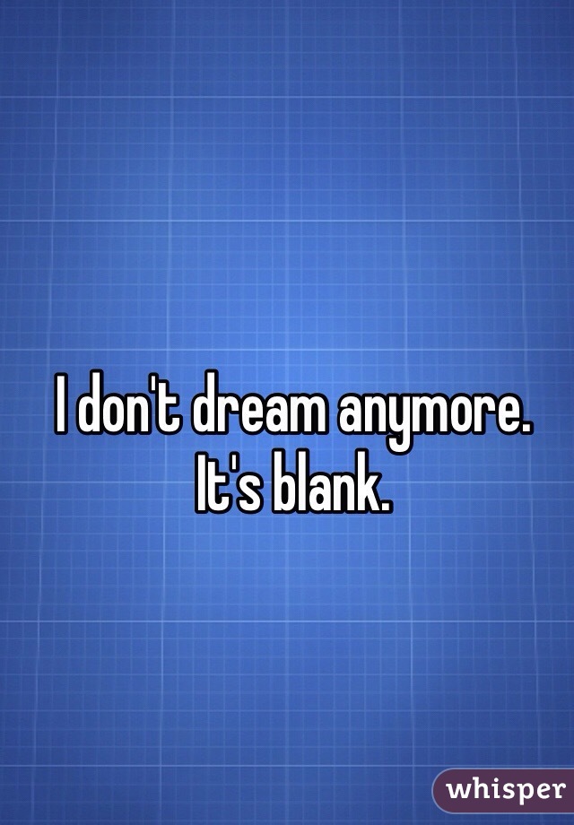 I don't dream anymore. 
It's blank. 