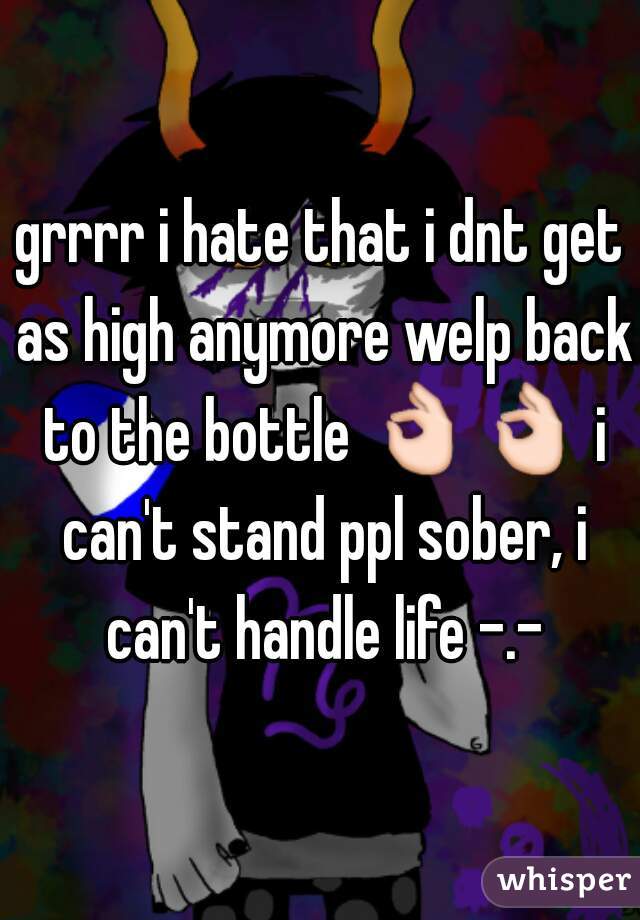 grrrr i hate that i dnt get as high anymore welp back to the bottle 👌👌 i can't stand ppl sober, i can't handle life -.-
