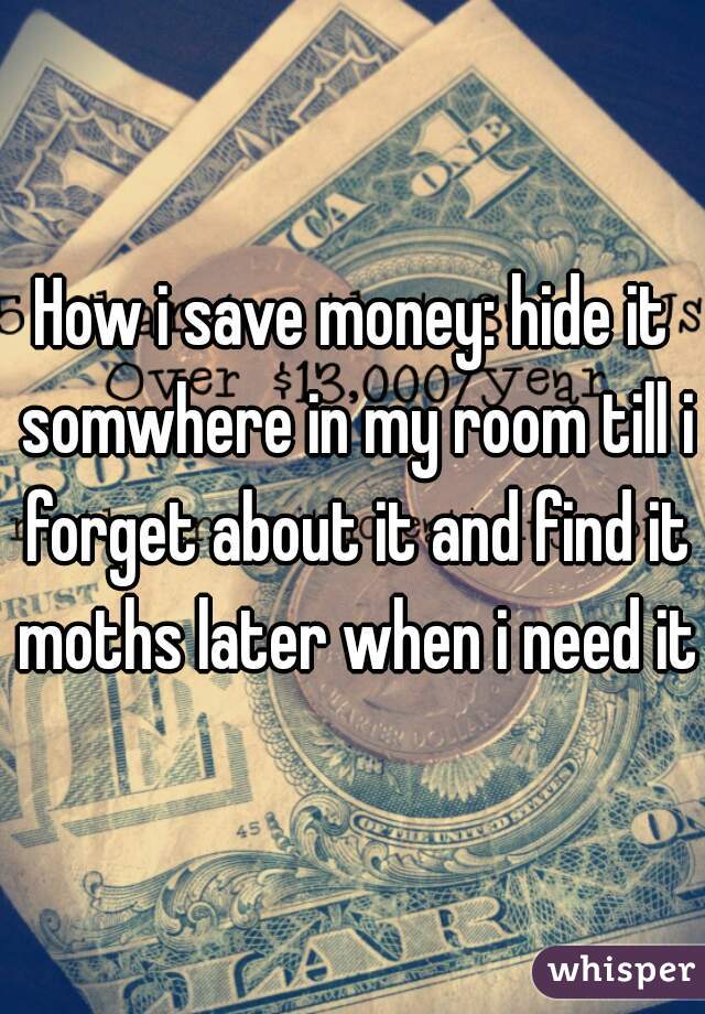 How i save money: hide it somwhere in my room till i forget about it and find it moths later when i need it