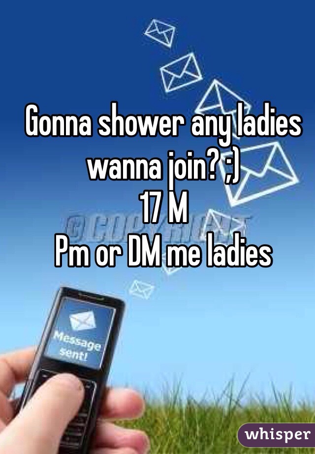 Gonna shower any ladies wanna join? ;) 
17 M 
Pm or DM me ladies 