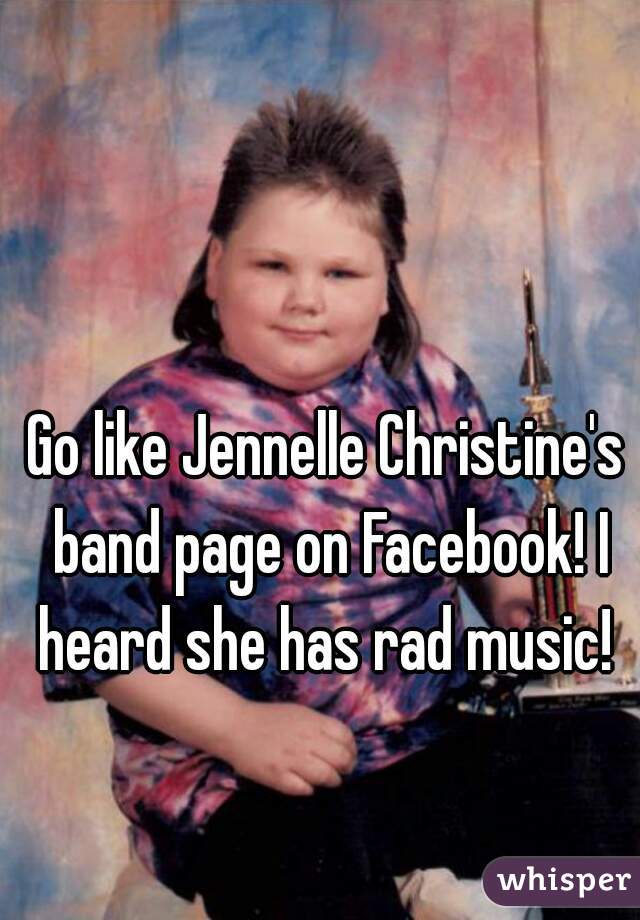 Go like Jennelle Christine's band page on Facebook! I heard she has rad music! 