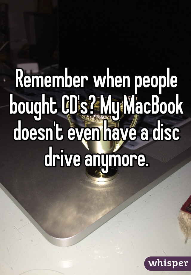 Remember when people bought CD's? My MacBook doesn't even have a disc drive anymore. 