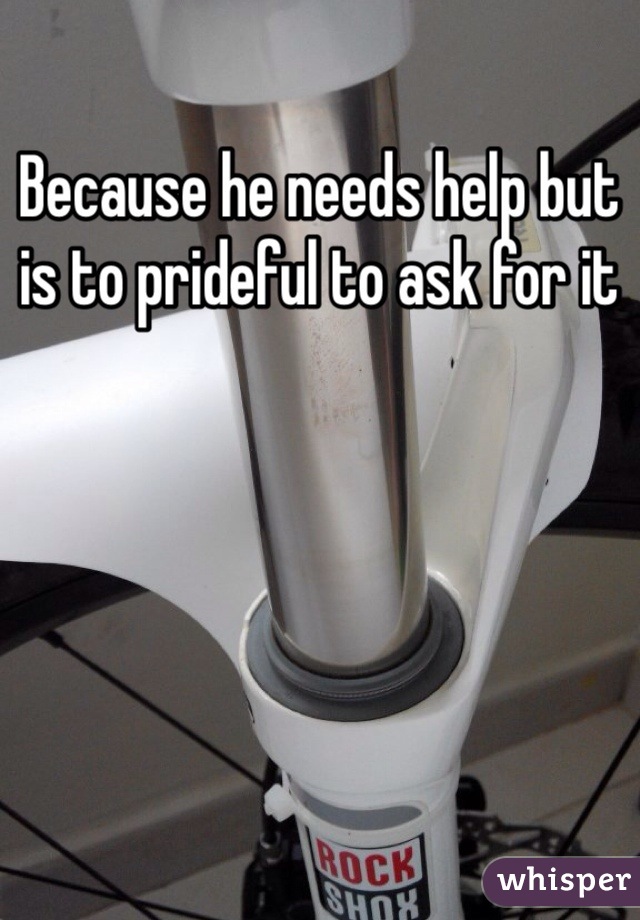 Because he needs help but is to prideful to ask for it