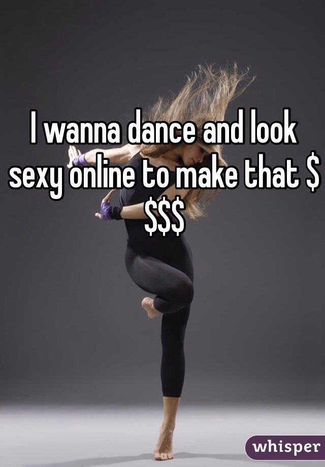 I wanna dance and look sexy online to make that $$$$
