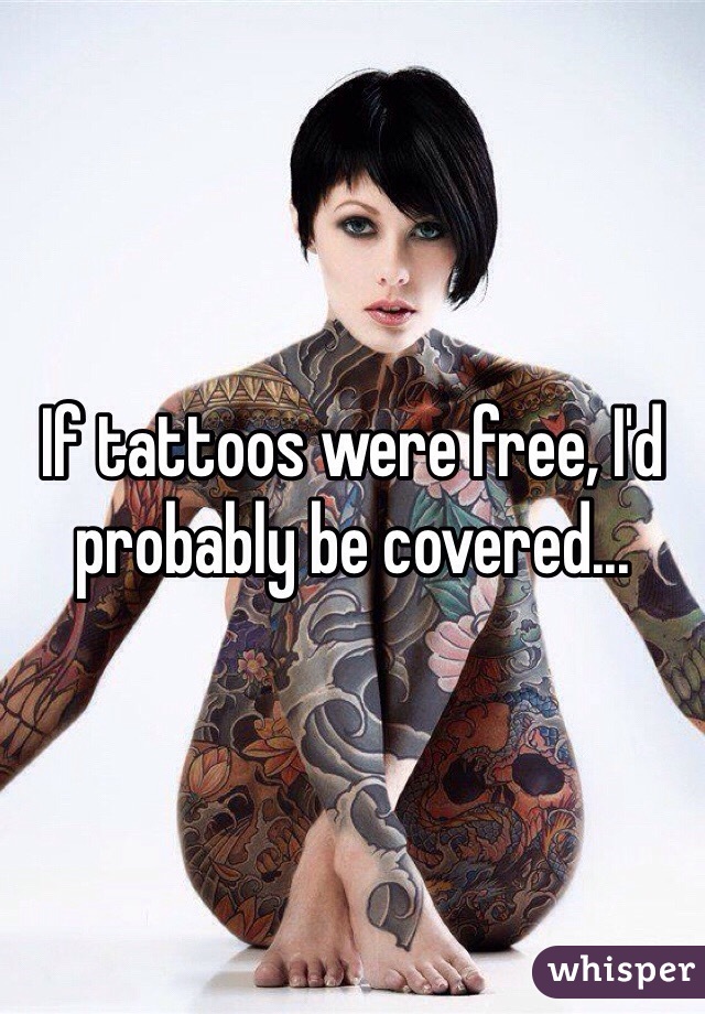 If tattoos were free, I'd probably be covered...