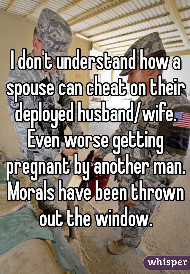 I don't understand how a spouse can cheat on their deployed husband/wife. Even worse getting pregnant by another man. Morals have been thrown out the window.