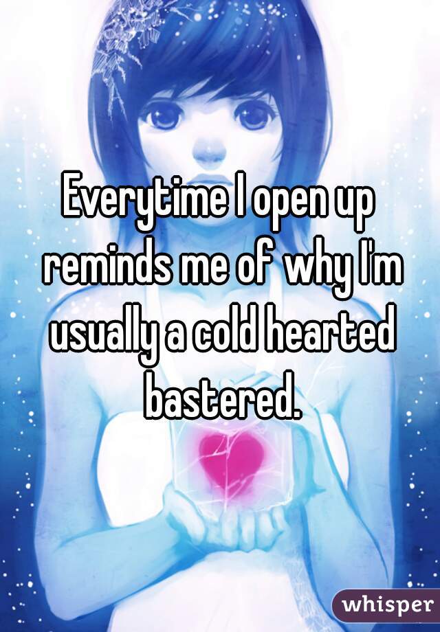 Everytime I open up reminds me of why I'm usually a cold hearted bastered.